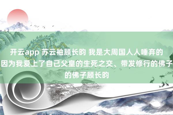 开云app 苏云袖顾长昀 我是大周国人人唾弃的公主。因为我爱上了自己父皇的生死之交、带发修行的佛子顾长昀