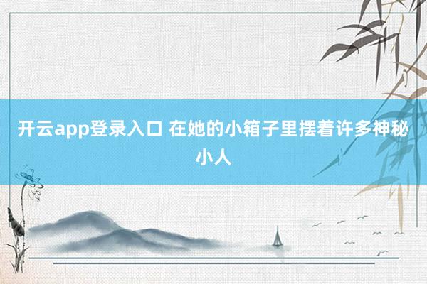 开云app登录入口 在她的小箱子里摆着许多神秘小人