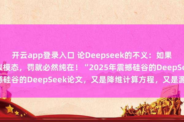开云app登录入口 论Deepseek的不义：如果这须弥(虚拟)世界是虚拟模态，罚就必然纯在！“2025年震撼硅谷的DeepSeek论文，又是降维计算方程，又是源自谁？”