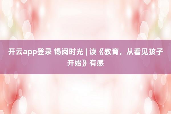 开云app登录 锡阅时光 | 读《教育,从看见孩子开始》有感