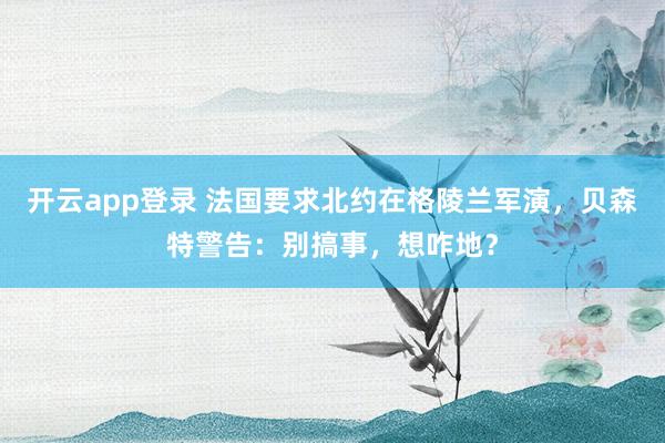 开云app登录 法国要求北约在格陵兰军演，贝森特警告：别搞事，想咋地？