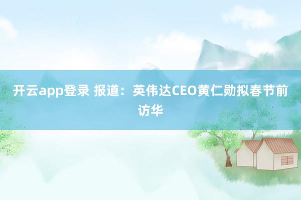 开云app登录 报道：英伟达CEO黄仁勋拟春节前访华