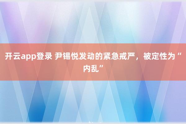 开云app登录 尹锡悦发动的紧急戒严，被定性为“内乱”