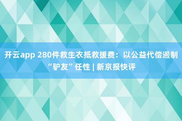 开云app 280件救生衣抵救援费:以公益代偿遏制“驴友”任性 | 新京报快评