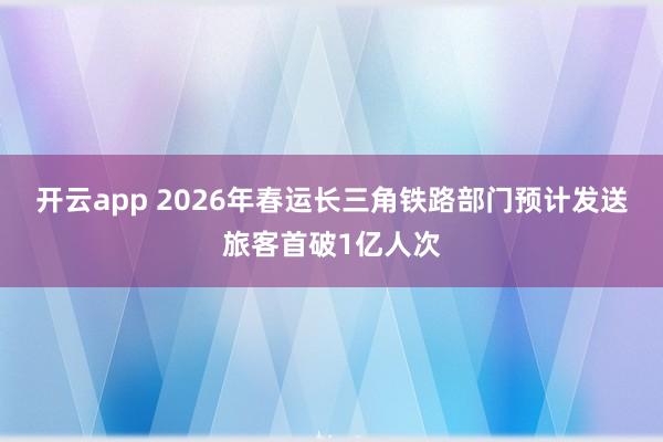 开云app 2026年春运长三角铁路部门预计发送旅客首破1亿人次