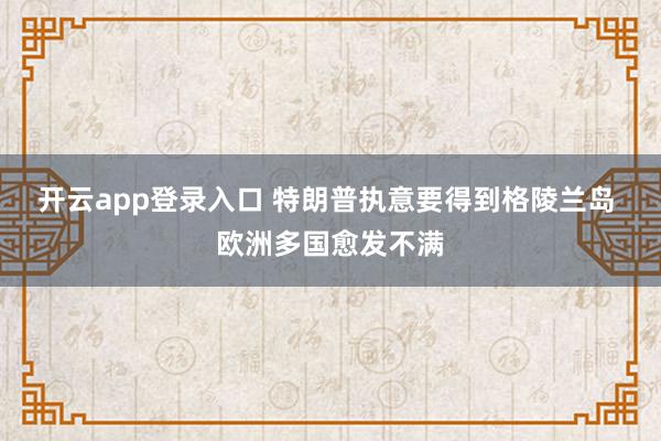 开云app登录入口 特朗普执意要得到格陵兰岛 欧洲多国愈发不满