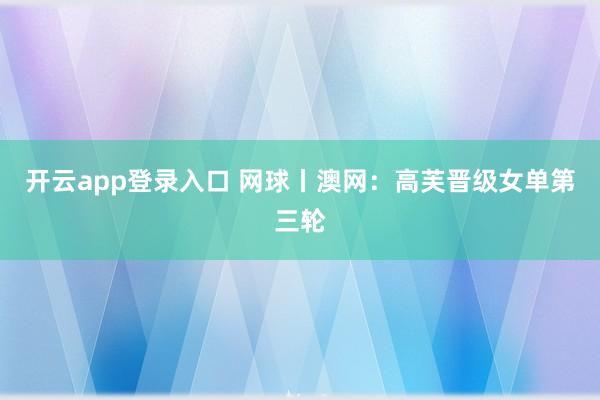 开云app登录入口 网球丨澳网:高芙晋级女单第三轮
