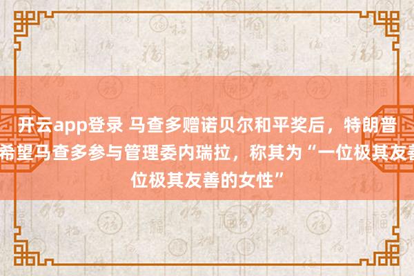开云app登录 马查多赠诺贝尔和平奖后，特朗普改口了：希望马查多参与管理委内瑞拉，称其为“一位极其友善的女性”