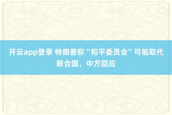 开云app登录 特朗普称“和平委员会”可能取代联合国，中方回应