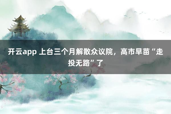 开云app 上台三个月解散众议院,高市早苗“走投无路”了