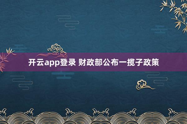 开云app登录 财政部公布一揽子政策