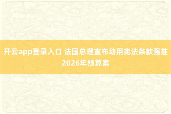 开云app登录入口 法国总理宣布动用宪法条款强推2026年预算案