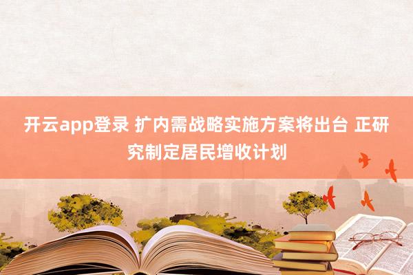 开云app登录 扩内需战略实施方案将出台 正研究制定居民增收计划