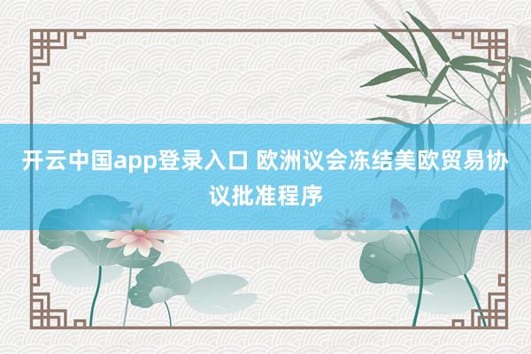 开云中国app登录入口 欧洲议会冻结美欧贸易协议批准程序