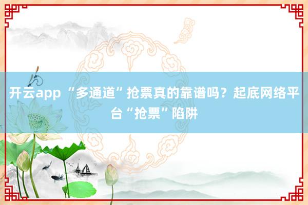 开云app “多通道”抢票真的靠谱吗?起底网络平台“抢票”陷阱