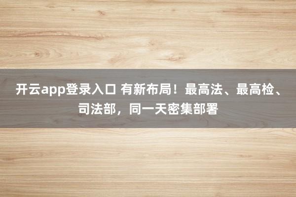 开云app登录入口 有新布局！最高法、最高检、司法部，同一天密集部署