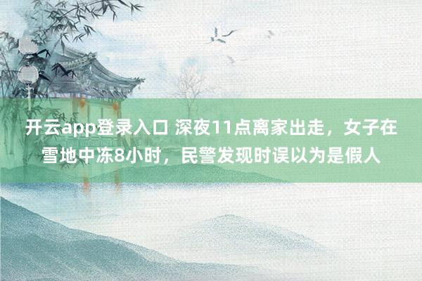 开云app登录入口 深夜11点离家出走，女子在雪地中冻8小时，民警发现时误以为是假人