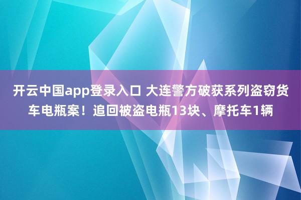 开云中国app登录入口 大连警方破获系列盗窃货车电瓶案！追回被盗电瓶13块、摩托车1辆