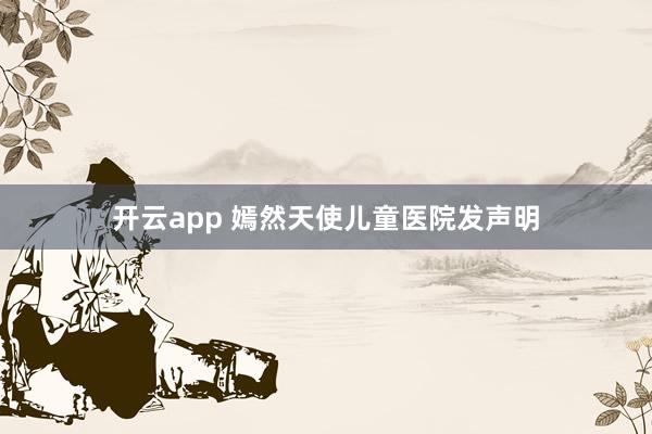 开云app 嫣然天使儿童医院发声明