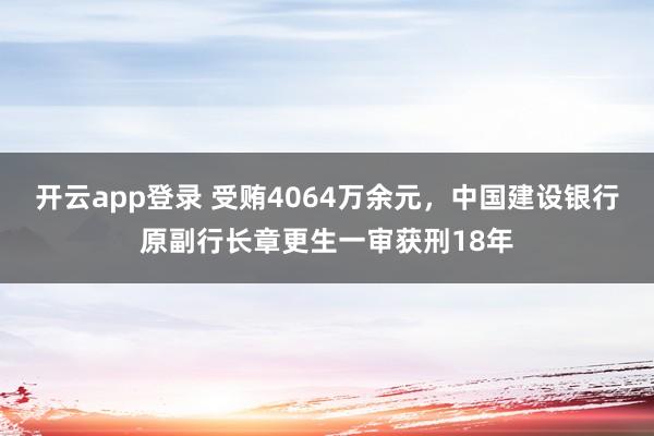 开云app登录 受贿4064万余元，中国建设银行原副行长章更生一审获刑18年