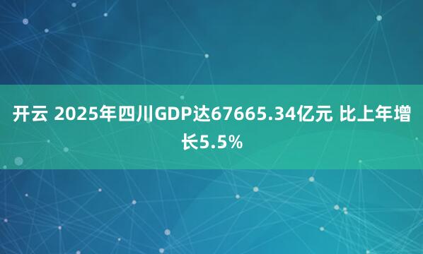 开云 2025年四川GDP达67665.34亿元 比上年增长5.5%
