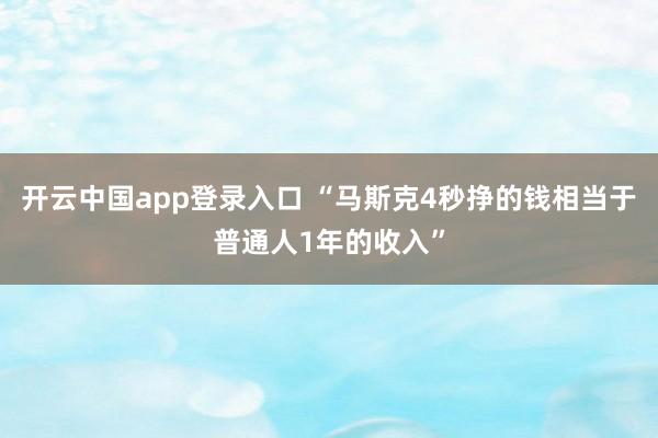 开云中国app登录入口 “马斯克4秒挣的钱相当于普通人1年的收入”