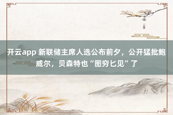开云app 新联储主席人选公布前夕，公开猛批鲍威尔，贝森特也“图穷匕见”了
