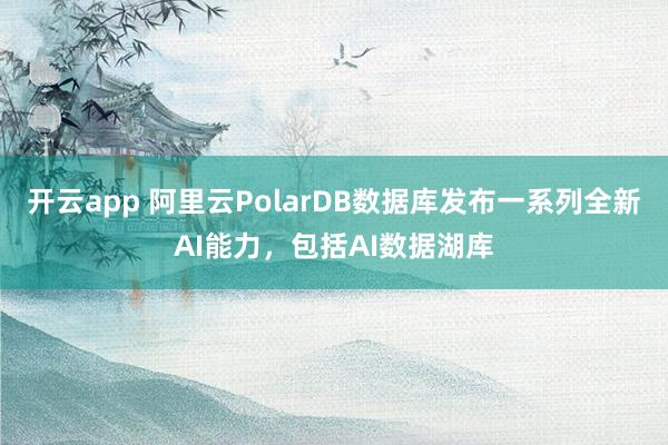 开云app 阿里云PolarDB数据库发布一系列全新AI能力，包括AI数据湖库