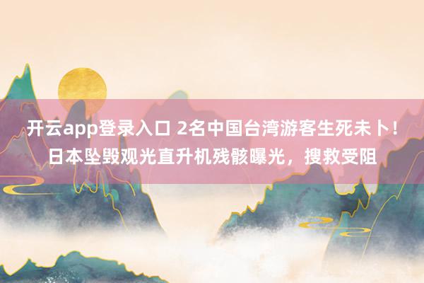 开云app登录入口 2名中国台湾游客生死未卜!日本坠毁观光直升机残骸曝光,搜救受阻