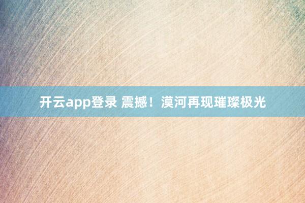 开云app登录 震撼！漠河再现璀璨极光