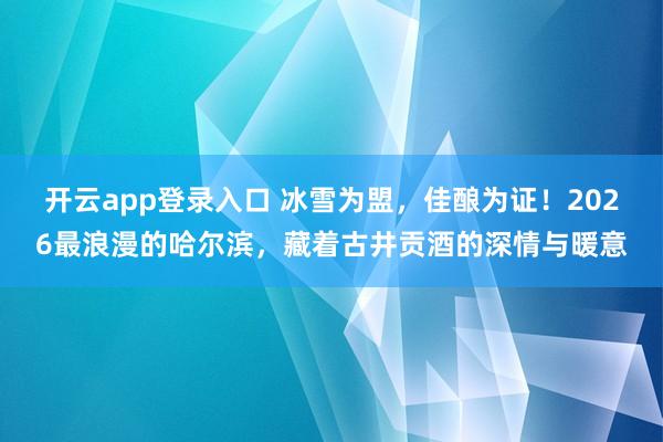 开云app登录入口 冰雪为盟，佳酿为证！2026最浪漫的哈尔滨，藏着古井贡酒的深情与暖意