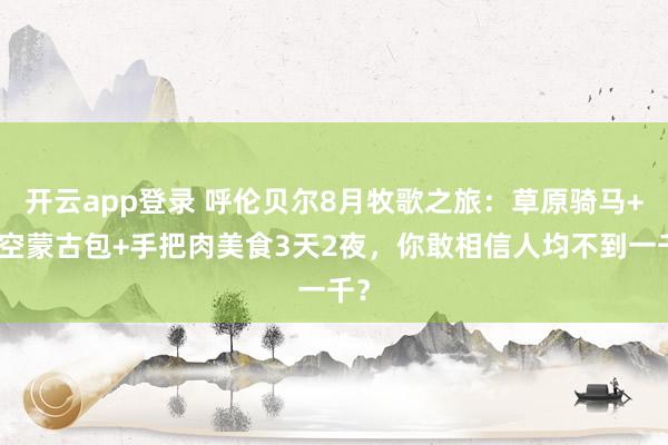 开云app登录 呼伦贝尔8月牧歌之旅：草原骑马+星空蒙古包+手把肉美食3天2夜，你敢相信人均不到一千？