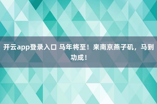 开云app登录入口 马年将至！来南京燕子矶，马到功成！