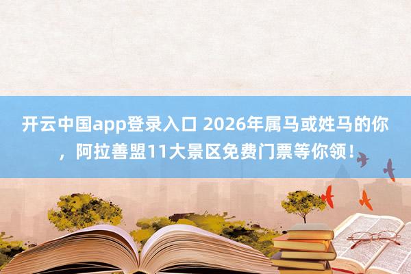 开云中国app登录入口 2026年属马或姓马的你，阿拉善盟11大景区免费门票等你领！