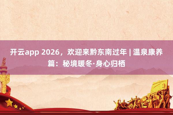 开云app 2026,欢迎来黔东南过年 | 温泉康养篇:秘境暖冬·身心归栖