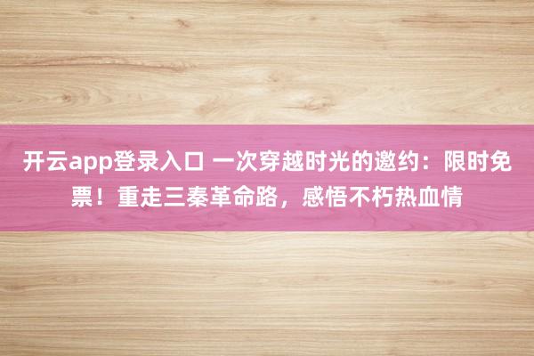 开云app登录入口 一次穿越时光的邀约:限时免票!重走三秦革命路,感悟不朽热血情