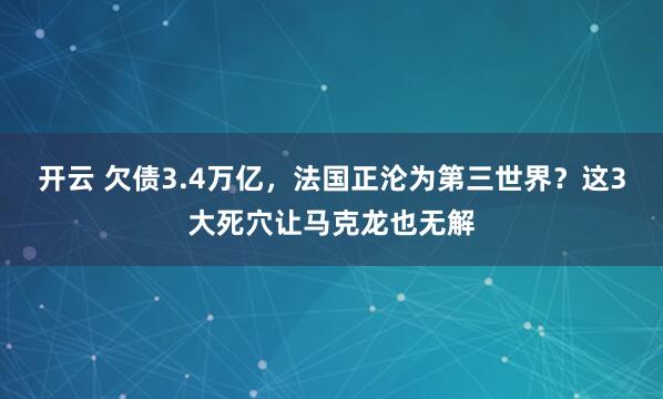 开云 欠债3.4万亿,法国正沦为第三世界?这3大死穴让马克龙也无解