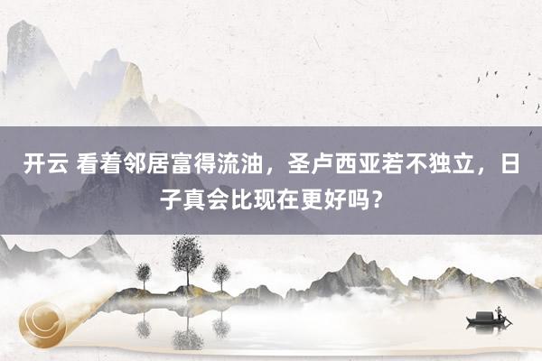 开云 看着邻居富得流油，圣卢西亚若不独立，日子真会比现在更好吗？