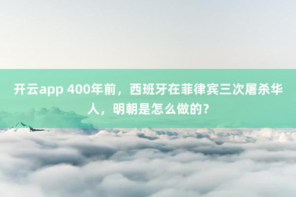 开云app 400年前，西班牙在菲律宾三次屠杀华人，明朝是怎么做的？