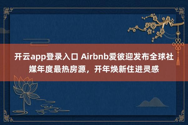 开云app登录入口 Airbnb爱彼迎发布全球社媒年度最热房源,开年焕新住进灵感