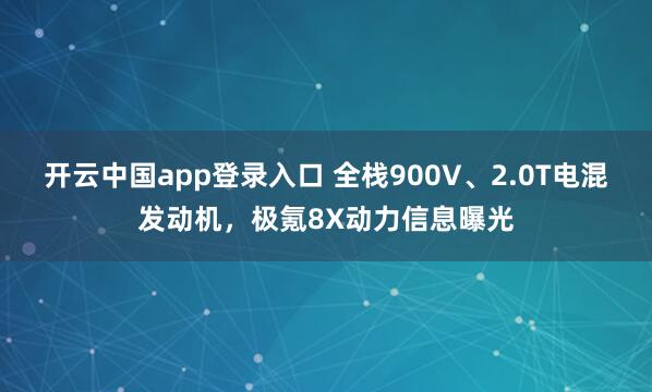 开云中国app登录入口 全栈900V、2.0T电混发动机，极氪8X动力信息曝光
