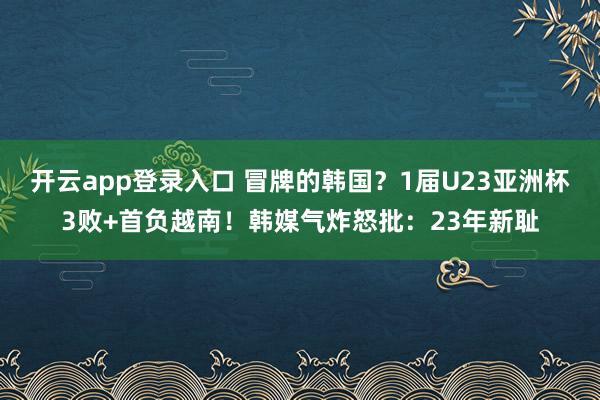 开云app登录入口 冒牌的韩国?1届U23亚洲杯3败+首负越南!韩媒气炸怒批:23年新耻