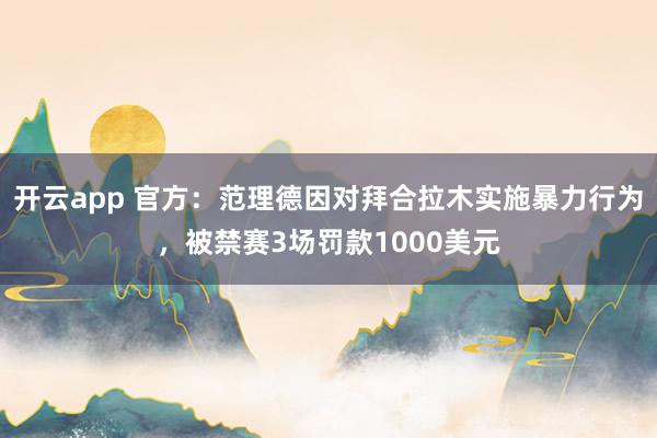 开云app 官方：范理德因对拜合拉木实施暴力行为，被禁赛3场罚款1000美元