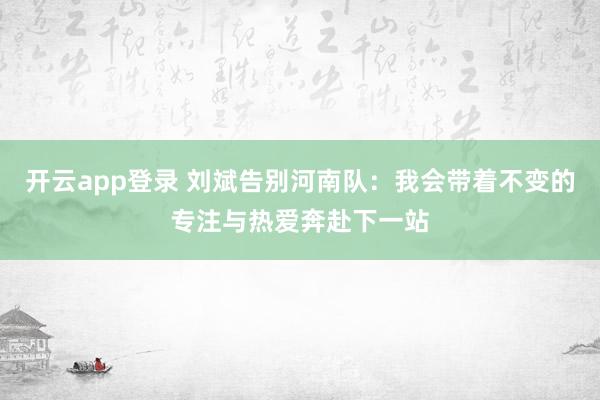 开云app登录 刘斌告别河南队：我会带着不变的专注与热爱奔赴下一站