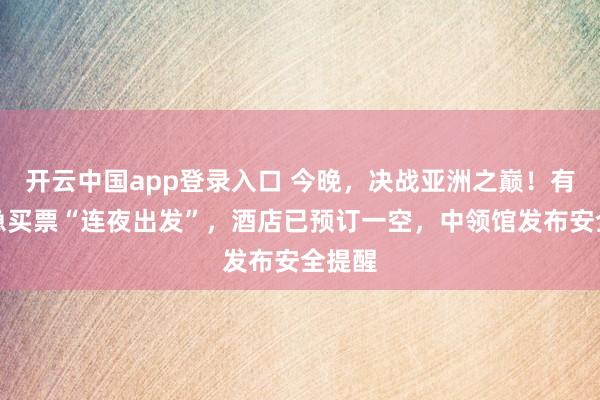 开云中国app登录入口 今晚，决战亚洲之巅！有人紧急买票“连夜出发”，酒店已预订一空，中领馆发布安全提醒