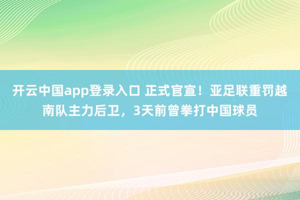 开云中国app登录入口 正式官宣！亚足联重罚越南队主力后卫，3天前曾拳打中国球员
