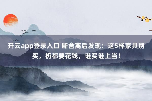 开云app登录入口 断舍离后发现:这5样家具别买,扔都要花钱,谁买谁上当!