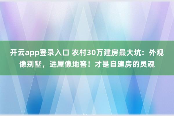 开云app登录入口 农村30万建房最大坑：外观像别墅，进屋像地窖！才是自建房的灵魂