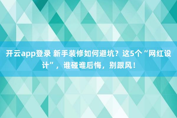开云app登录 新手装修如何避坑？这5个“网红设计”，谁碰谁后悔，别跟风！