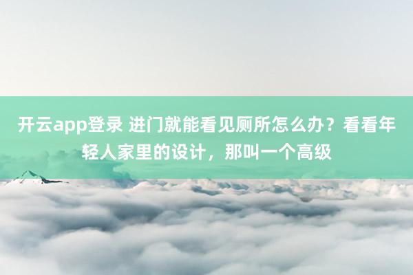 开云app登录 进门就能看见厕所怎么办?看看年轻人家里的设计,那叫一个高级